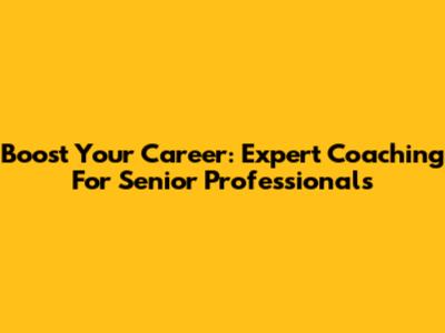 Boost Your Career: Expert Coaching For Senior Professionals